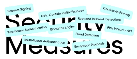 Security Measures - Two-Factor Authentication (2FA), Multi-Factor Authentication (MFA), Biometric Logins, Encryption Protocols, Fraud Detection, Play Integrity API, Root and Jailbreak Detections, Certificate Pinning, Data Confidentiality Features, Request Signing