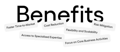 Benefits: • Access to Specialised Expertise • Cost Reduction • Faster Time-to-Market • Focus on Core Business Activities • Flexibility and Scalability • Risk Mitigation